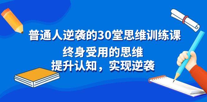 普通人逆袭的30堂思维训练课，终身受用的思维，提升认知，实现逆袭网创吧-网创项目资源站-副业项目-创业项目-搞钱项目八海掘金网创吧