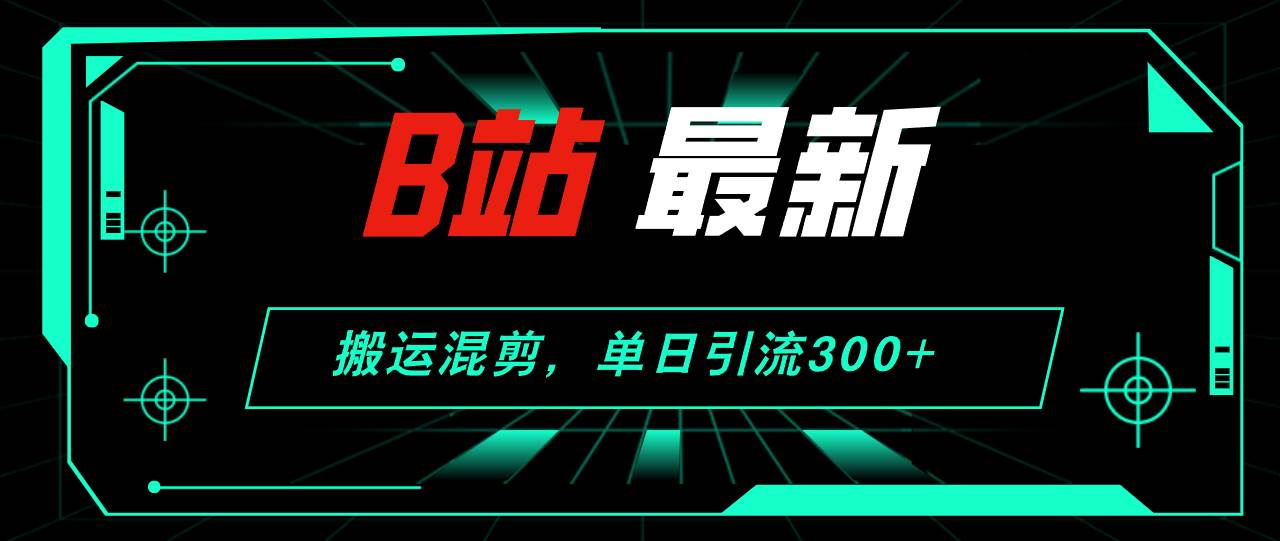B站最新，搬运混剪，单日引流300+创业粉网创吧-网创项目资源站-副业项目-创业项目-搞钱项目八海掘金网创吧