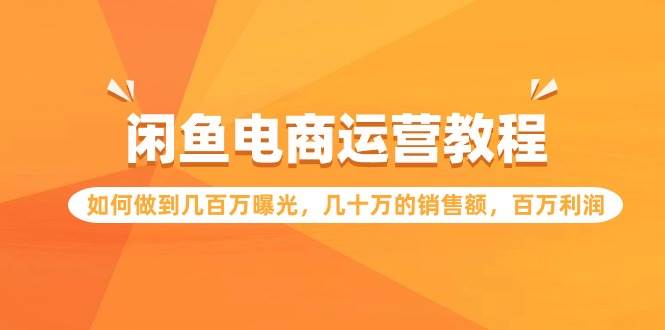 闲鱼电商运营教程：如何做到几百万曝光，几十万的销售额，百万利润网创吧-网创项目资源站-副业项目-创业项目-搞钱项目八海掘金网创吧