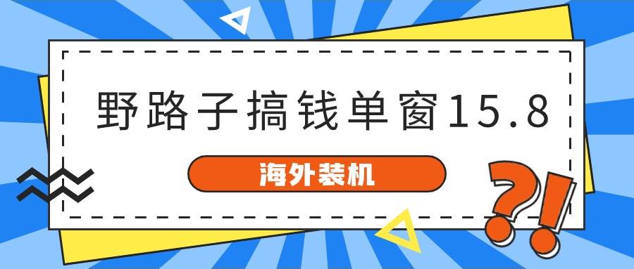 海外装机，野路子搞钱，单窗口15.8，已变现10000+网创吧-网创项目资源站-副业项目-创业项目-搞钱项目八海掘金网创吧