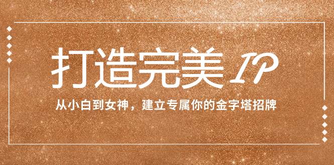 打造完美IP：从小白到女神，建立专属你的金字塔招牌（15节课）网创吧-网创项目资源站-副业项目-创业项目-搞钱项目八海掘金网创吧