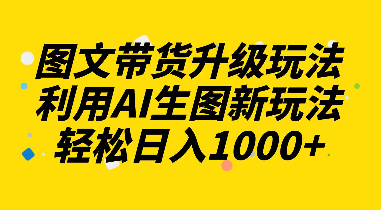 图文带货升级玩法2.0分享，利用AI生图新玩法，每天半小时轻松日入1000+网创吧-网创项目资源站-副业项目-创业项目-搞钱项目八海掘金网创吧