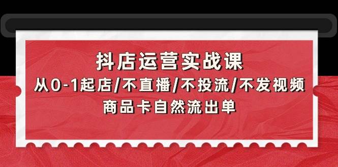 抖店运营实战课：从0-1起店/不直播/不投流/不发视频/商品卡自然流出单网创吧-网创项目资源站-副业项目-创业项目-搞钱项目八海掘金网创吧