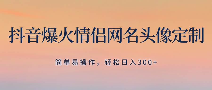 抖音爆火情侣网名头像定制，简单易操作，轻松日入300+，无需养号网创吧-网创项目资源站-副业项目-创业项目-搞钱项目八海掘金网创吧