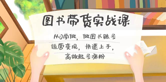 图书带货实战课2.0，从0学做，做图书账号运营变现，快速上手，高效起号涨粉网创吧-网创项目资源站-副业项目-创业项目-搞钱项目八海掘金网创吧