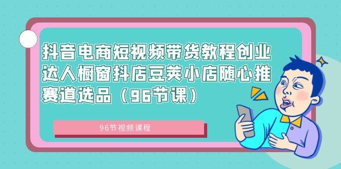 抖音电商短视频带货教程创业达人橱窗抖店豆荚小店随心推赛道选品（96节课）网创吧-网创项目资源站-副业项目-创业项目-搞钱项目八海掘金网创吧