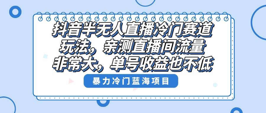 抖音半无人直播冷门赛道玩法，直播间流量非常大，单号收益也不低！网创吧-网创项目资源站-副业项目-创业项目-搞钱项目八海掘金网创吧