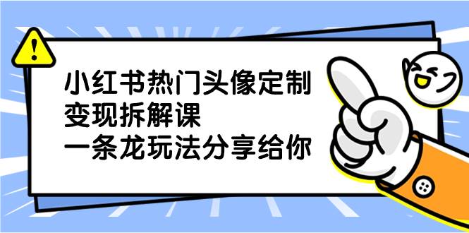 小红书热门头像定制变现拆解课，一条龙玩法分享给你网创吧-网创项目资源站-副业项目-创业项目-搞钱项目八海掘金网创吧