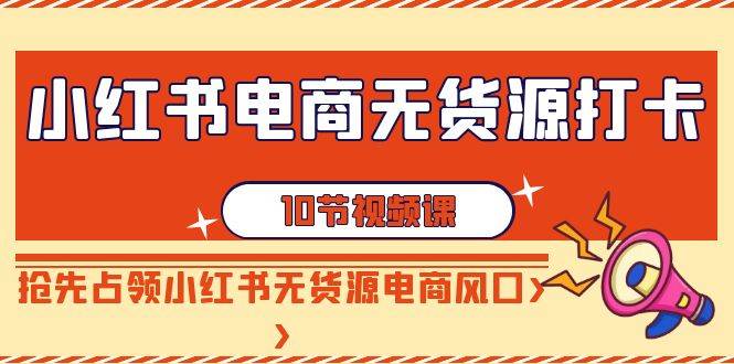 小红书电商-无货源打卡，抢先占领小红书无货源电商风口（10节课）网创吧-网创项目资源站-副业项目-创业项目-搞钱项目八海掘金网创吧