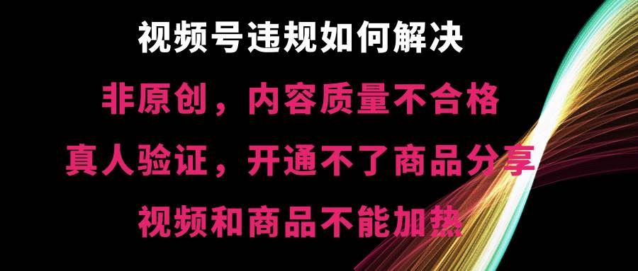 视频号【非原创，内容质量不合格，真人验证，开通不了商品分享功能，视频和商品不能加热】违规如何解决网创吧-网创项目资源站-副业项目-创业项目-搞钱项目八海掘金网创吧