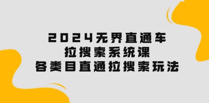 2024无界直通车·拉搜索系统课：各类目直通车 拉搜索玩法！网创吧-网创项目资源站-副业项目-创业项目-搞钱项目八海掘金网创吧