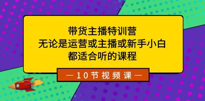 带货主播特训营：无论是运营或主播或新手小白，都适合听的课程网创吧-网创项目资源站-副业项目-创业项目-搞钱项目八海掘金网创吧