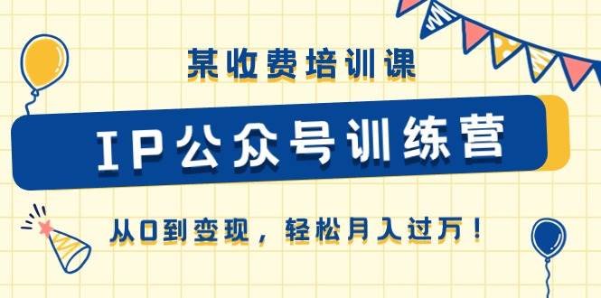 某收费培训课《IP公众号训练营》从0到变现，轻松月入过万！网创吧-网创项目资源站-副业项目-创业项目-搞钱项目八海掘金网创吧