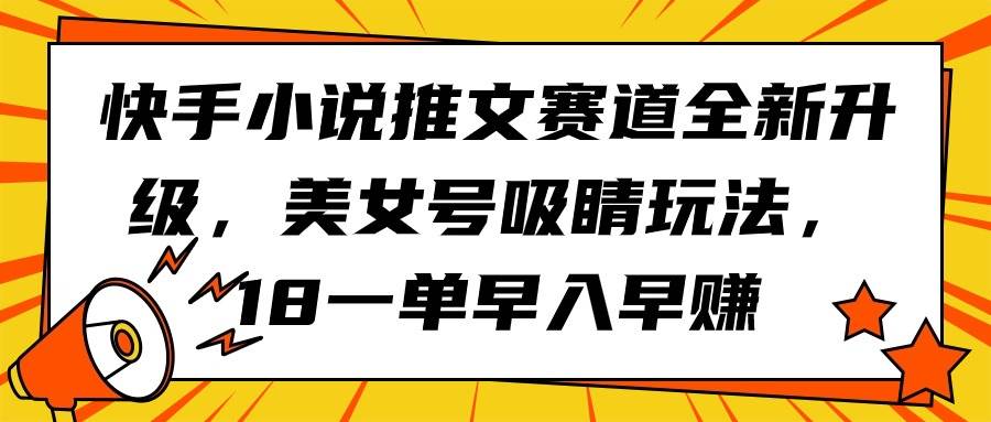 快手小说推文赛道全新升级，美女号吸睛玩法，18一单早入早赚网创吧-网创项目资源站-副业项目-创业项目-搞钱项目八海掘金网创吧