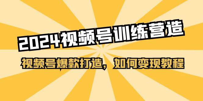 2024视频号训练营，视频号爆款打造，如何变现教程（20节课）网创吧-网创项目资源站-副业项目-创业项目-搞钱项目八海掘金网创吧