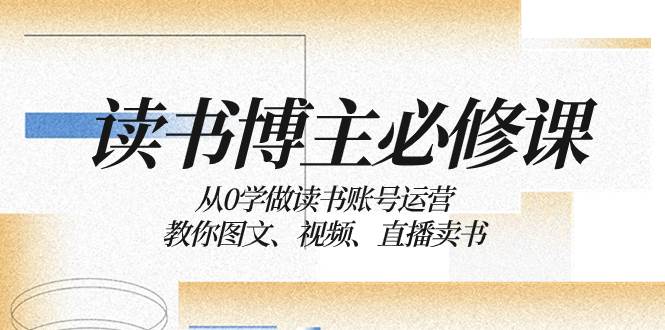 读书 博主 必修课：从0学做读书账号运营：教你图文、视频、直播卖书网创吧-网创项目资源站-副业项目-创业项目-搞钱项目八海掘金网创吧