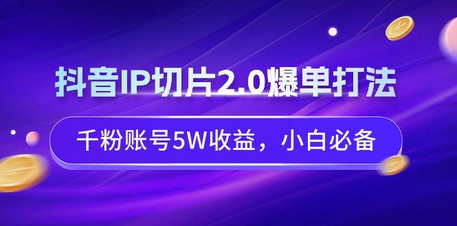 抖音IP切片2.0爆单打法，千粉账号5W收益，小白必备网创吧-网创项目资源站-副业项目-创业项目-搞钱项目八海掘金网创吧