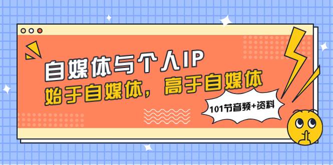 自媒体与个人IP，始于自媒体，高于自媒体（101节音频+资料）网创吧-网创项目资源站-副业项目-创业项目-搞钱项目八海掘金网创吧