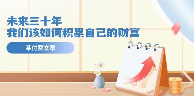 某公众号付费文《未来三十年，我们该如何积累自己的财富》网创吧-网创项目资源站-副业项目-创业项目-搞钱项目八海掘金网创吧