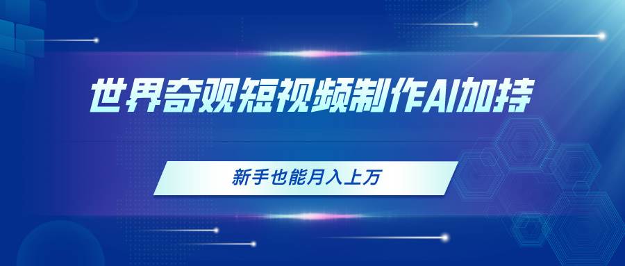 世界奇观短视频制作，AI加持，新手也能月入上万网创吧-网创项目资源站-副业项目-创业项目-搞钱项目八海掘金网创吧
