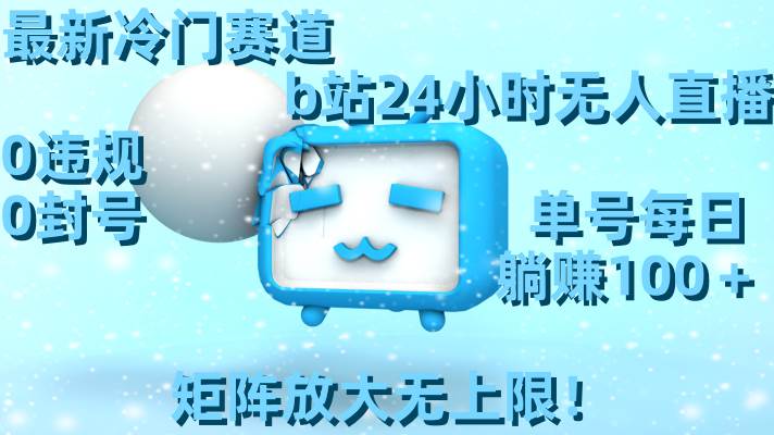 最新冷门赛道，b站24小时无人直播，0违规0封号，单号每日躺赚100＋，矩阵放大无上限！网创吧-网创项目资源站-副业项目-创业项目-搞钱项目八海掘金网创吧