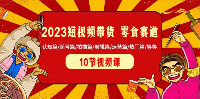 2023短视频带货 零食赛道 认知篇/起号篇/拍摄篇/剪辑篇/运营篇/热门篇/等等网创吧-网创项目资源站-副业项目-创业项目-搞钱项目八海掘金网创吧