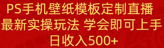 PS手机壁纸模板定制直播  最新实操玩法 学会即可上手 日收入500+网创吧-网创项目资源站-副业项目-创业项目-搞钱项目八海掘金网创吧