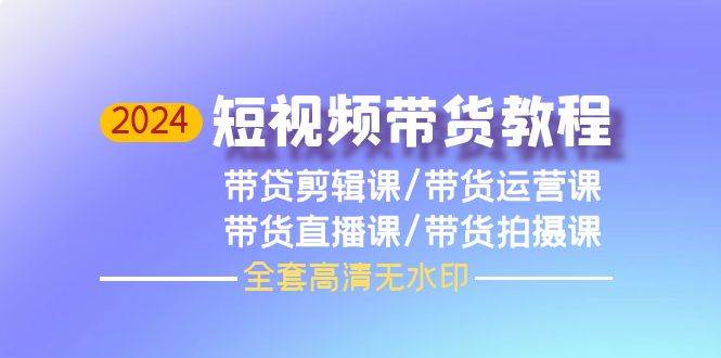 2024短视频带货教程，剪辑课+运营课+直播课+拍摄课（全套高清无水印）网创吧-网创项目资源站-副业项目-创业项目-搞钱项目八海掘金网创吧