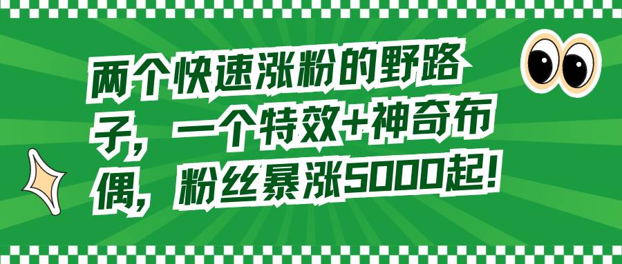 两个快速涨粉的野路子，一个特效+神奇布偶，粉丝暴涨5000起！网创吧-网创项目资源站-副业项目-创业项目-搞钱项目八海掘金网创吧
