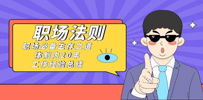 《职场法则》职场必备生存之道，体制内20年 工作经验总结（17节课）网创吧-网创项目资源站-副业项目-创业项目-搞钱项目八海掘金网创吧