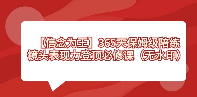 【信念 为王】365天-保姆级陪练，镜头表现力登顶必修课（无水印）网创吧-网创项目资源站-副业项目-创业项目-搞钱项目八海掘金网创吧