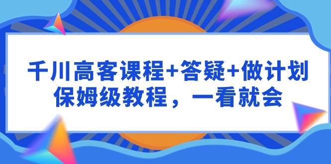 千川 高客课程+答疑+做计划，保姆级教程，一看就会网创吧-网创项目资源站-副业项目-创业项目-搞钱项目八海掘金网创吧
