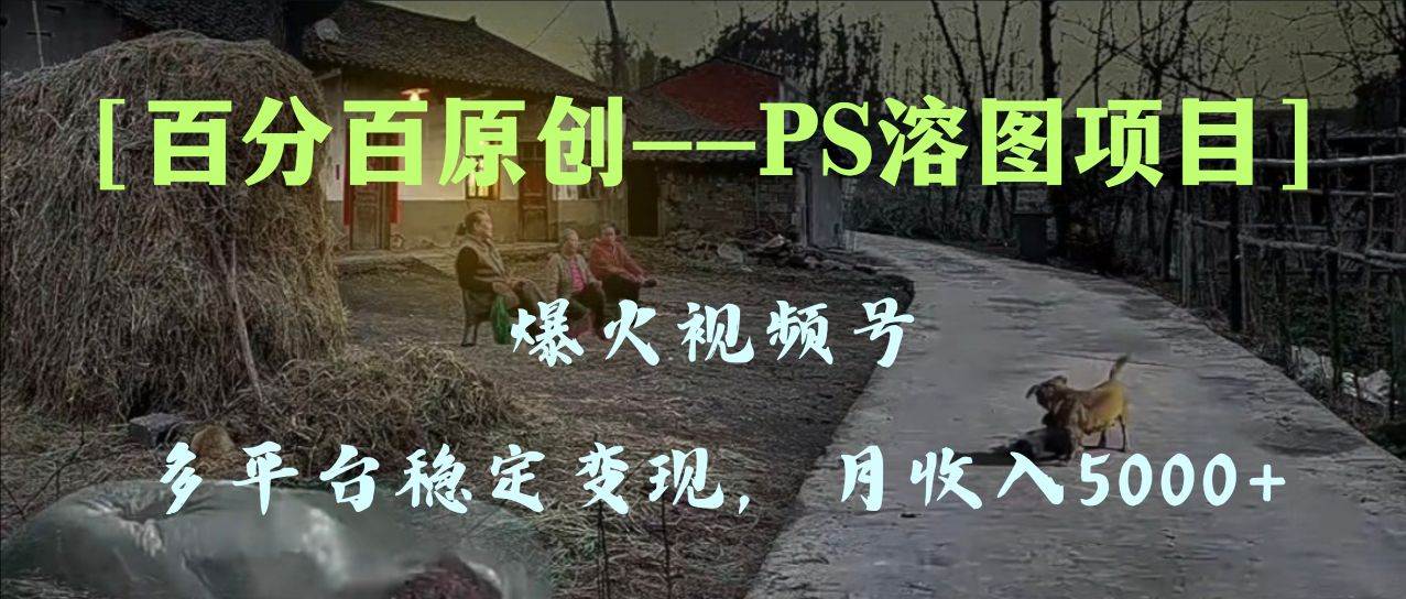 百分百原创，多平台稳定变现5000+，爆火视频号的PS溶图项目，手把手教你上手！网创吧-网创项目资源站-副业项目-创业项目-搞钱项目八海掘金网创吧