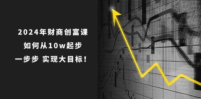 2024年 财商-创富课：如何从10w起步，一步步 实现大目标！网创吧-网创项目资源站-副业项目-创业项目-搞钱项目八海掘金网创吧