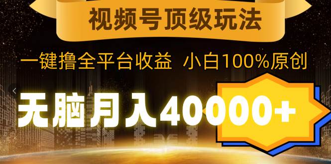 视频号顶级玩法，无脑月入40000+，一键撸全平台收益，纯小白也能100%原创网创吧-网创项目资源站-副业项目-创业项目-搞钱项目八海掘金网创吧