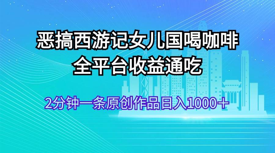 恶搞西游记女儿国喝咖啡 全平台收益通吃 2分钟一条原创作品日入1000＋网创吧-网创项目资源站-副业项目-创业项目-搞钱项目八海掘金网创吧