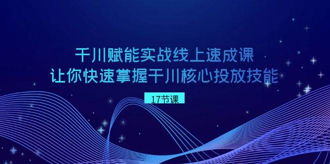 千川 赋能实战线上速成课，让你快速掌握干川核心投放技能网创吧-网创项目资源站-副业项目-创业项目-搞钱项目八海掘金网创吧