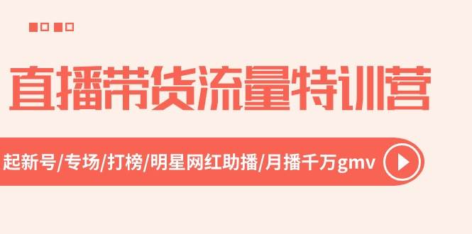 直播带货流量特训营，起新号-专场-打榜-明星网红助播 月播千万gmv（52节）网创吧-网创项目资源站-副业项目-创业项目-搞钱项目八海掘金网创吧