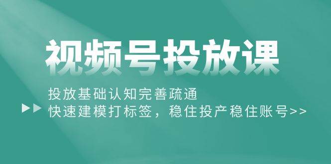视频号投放课：投放基础认知完善疏通，快速建模打标签，稳住投产稳住账号网创吧-网创项目资源站-副业项目-创业项目-搞钱项目八海掘金网创吧