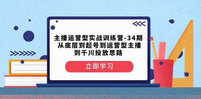 主播运营型实战训练营-第34期  从底层到起号到运营型主播到千川投放思路网创吧-网创项目资源站-副业项目-创业项目-搞钱项目八海掘金网创吧