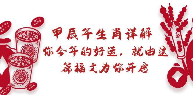 某付费文章：甲辰年生肖详解: 你今年的好运，就由这篇福文为你开启网创吧-网创项目资源站-副业项目-创业项目-搞钱项目八海掘金网创吧