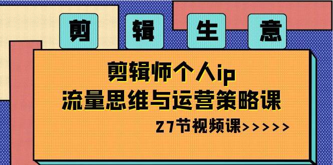 剪辑生意-剪辑师个人ip流量思维与运营策略课（27节视频课）网创吧-网创项目资源站-副业项目-创业项目-搞钱项目八海掘金网创吧