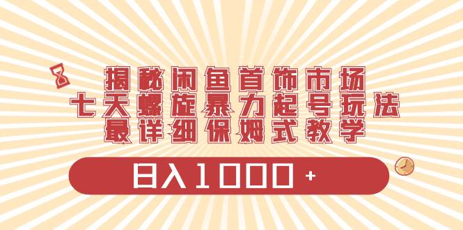 揭秘闲鱼首饰市场，七天螺旋暴力起号玩法，最详细保姆式教学，日入1000+网创吧-网创项目资源站-副业项目-创业项目-搞钱项目八海掘金网创吧