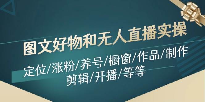 图文好物和无人直播实操：定位/涨粉/养号/橱窗/作品/制作/剪辑/开播/等等网创吧-网创项目资源站-副业项目-创业项目-搞钱项目八海掘金网创吧