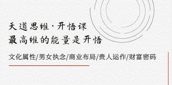 天道思维·开悟课-最高维的天道思维·开悟课-最高维的能量是开悟，文化属性/男女执念/商业布局/贵人运作/财富密码网创吧-网创项目资源站-副业项目-创业项目-搞钱项目八海掘金网创吧