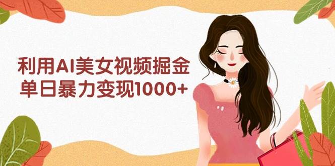 利用AI美女视频掘金，单日暴力变现1000+，多平台高收益，小白跟着干就完…网创吧-网创项目资源站-副业项目-创业项目-搞钱项目八海掘金网创吧