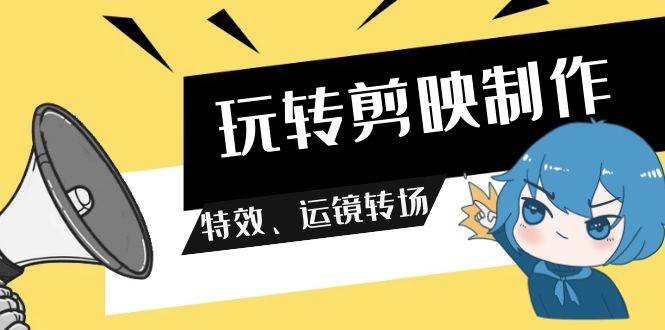 玩转 剪映制作，特效、运镜转场（113节视频）网创吧-网创项目资源站-副业项目-创业项目-搞钱项目八海掘金网创吧