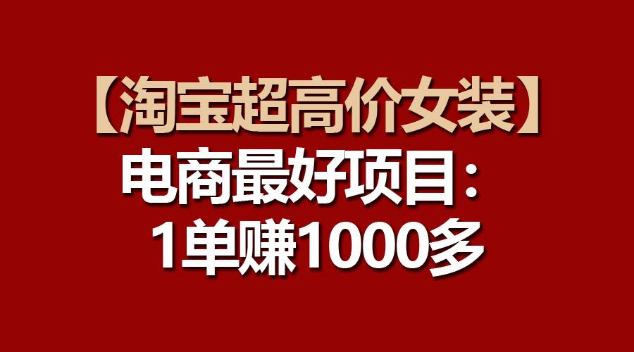 【淘宝超高价女装】电商最好项目：一单赚1000多网创吧-网创项目资源站-副业项目-创业项目-搞钱项目八海掘金网创吧