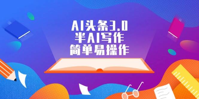 AI头条3.0，半AI写作，简单易操作网创吧-网创项目资源站-副业项目-创业项目-搞钱项目八海掘金网创吧