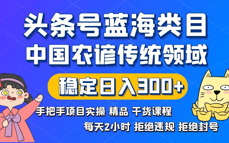 头条号蓝海类目传统和农谚领域实操精品课程拒绝违规封号稳定日入300+网创吧-网创项目资源站-副业项目-创业项目-搞钱项目八海掘金网创吧